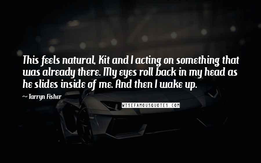 Tarryn Fisher Quotes: This feels natural, Kit and I acting on something that was already there. My eyes roll back in my head as he slides inside of me. And then I wake up.