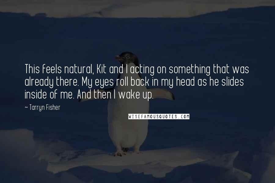 Tarryn Fisher Quotes: This feels natural, Kit and I acting on something that was already there. My eyes roll back in my head as he slides inside of me. And then I wake up.