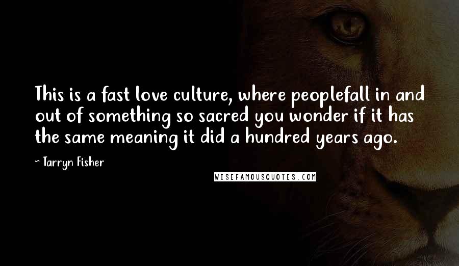 Tarryn Fisher Quotes: This is a fast love culture, where peoplefall in and out of something so sacred you wonder if it has the same meaning it did a hundred years ago.