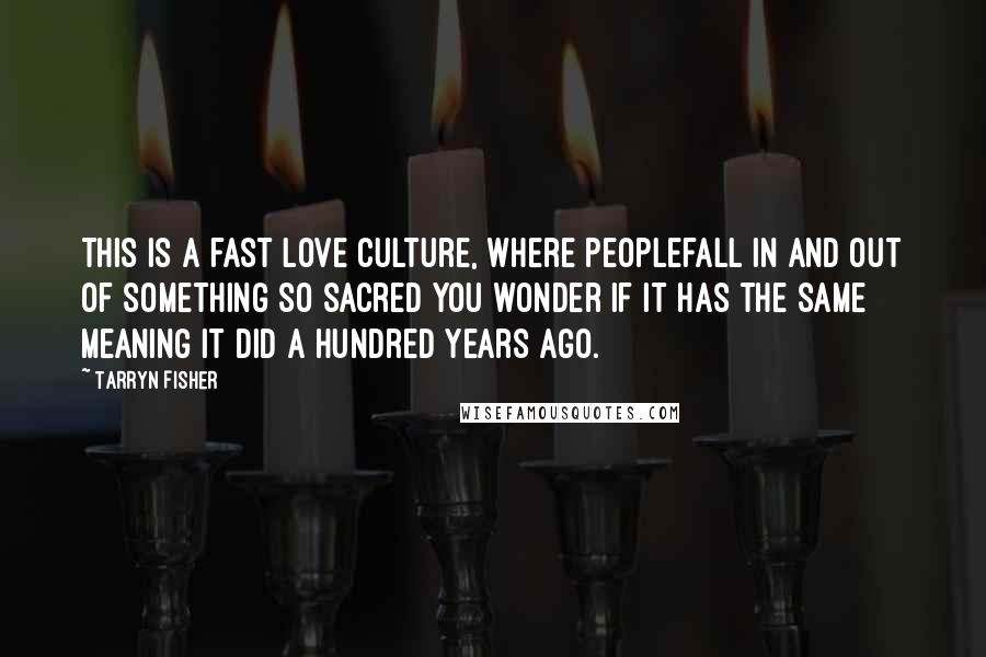 Tarryn Fisher Quotes: This is a fast love culture, where peoplefall in and out of something so sacred you wonder if it has the same meaning it did a hundred years ago.