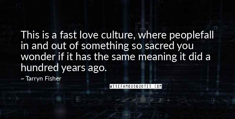 Tarryn Fisher Quotes: This is a fast love culture, where peoplefall in and out of something so sacred you wonder if it has the same meaning it did a hundred years ago.