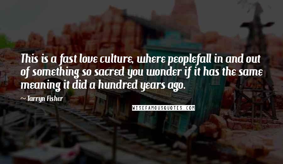 Tarryn Fisher Quotes: This is a fast love culture, where peoplefall in and out of something so sacred you wonder if it has the same meaning it did a hundred years ago.