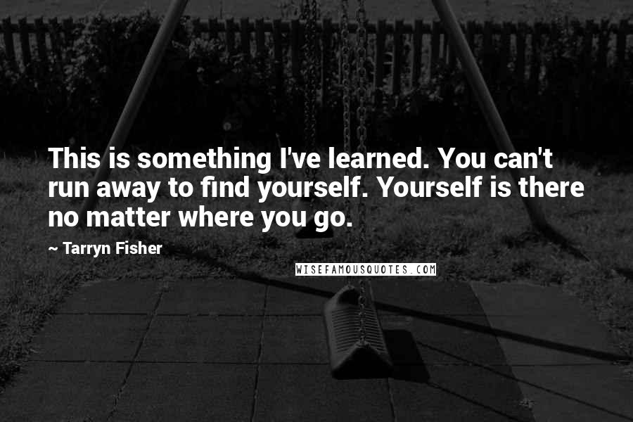 Tarryn Fisher Quotes: This is something I've learned. You can't run away to find yourself. Yourself is there no matter where you go.