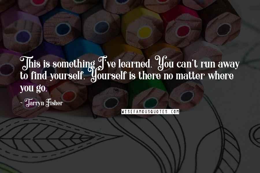 Tarryn Fisher Quotes: This is something I've learned. You can't run away to find yourself. Yourself is there no matter where you go.