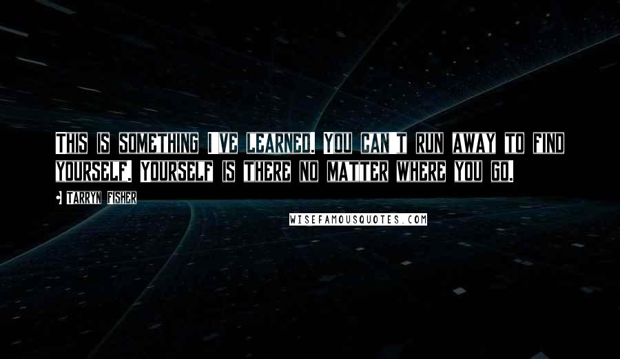 Tarryn Fisher Quotes: This is something I've learned. You can't run away to find yourself. Yourself is there no matter where you go.