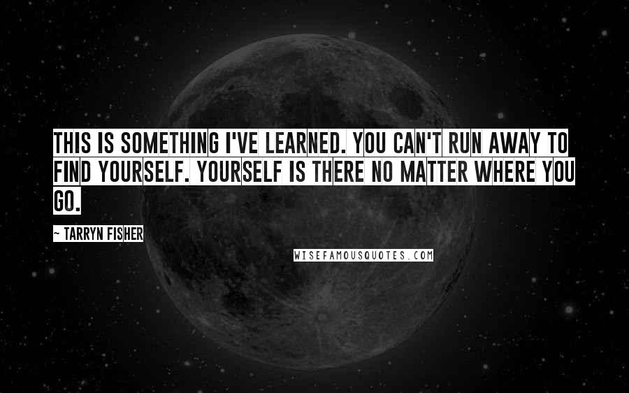 Tarryn Fisher Quotes: This is something I've learned. You can't run away to find yourself. Yourself is there no matter where you go.