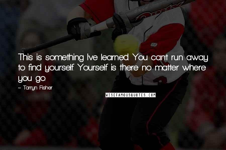 Tarryn Fisher Quotes: This is something I've learned. You can't run away to find yourself. Yourself is there no matter where you go.