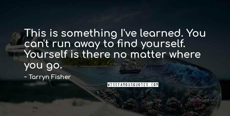 Tarryn Fisher Quotes: This is something I've learned. You can't run away to find yourself. Yourself is there no matter where you go.