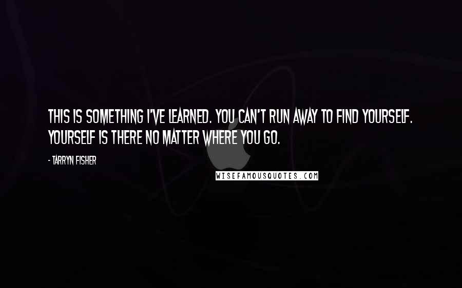 Tarryn Fisher Quotes: This is something I've learned. You can't run away to find yourself. Yourself is there no matter where you go.