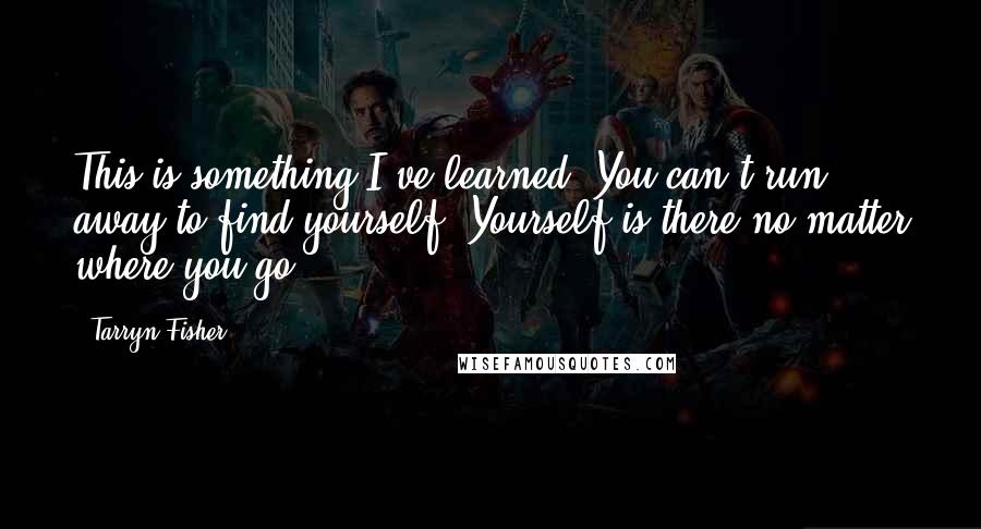 Tarryn Fisher Quotes: This is something I've learned. You can't run away to find yourself. Yourself is there no matter where you go.