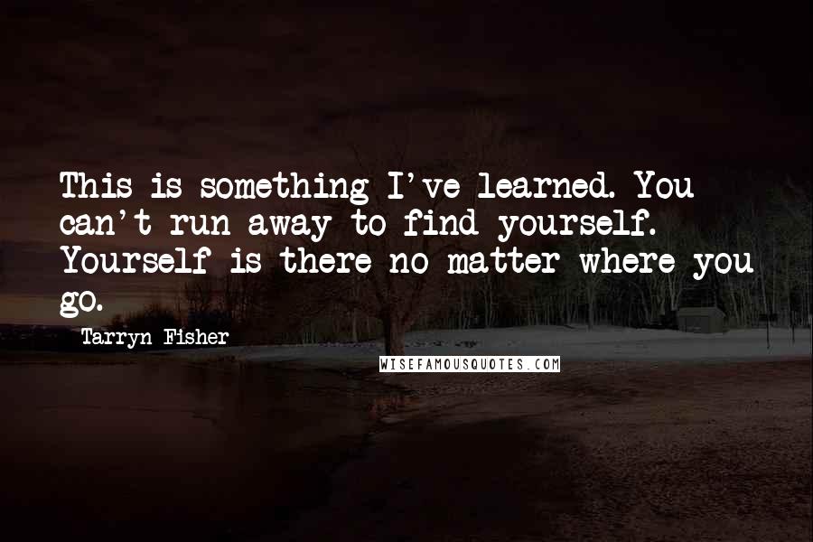 Tarryn Fisher Quotes: This is something I've learned. You can't run away to find yourself. Yourself is there no matter where you go.