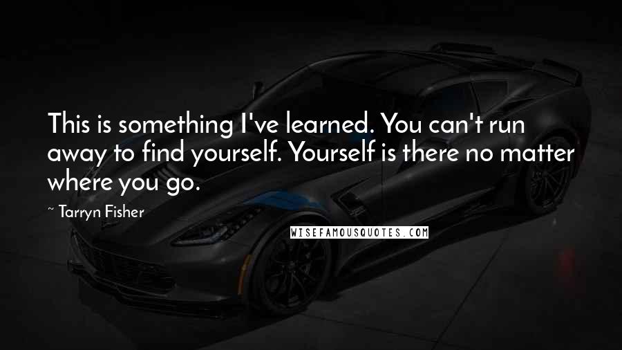 Tarryn Fisher Quotes: This is something I've learned. You can't run away to find yourself. Yourself is there no matter where you go.