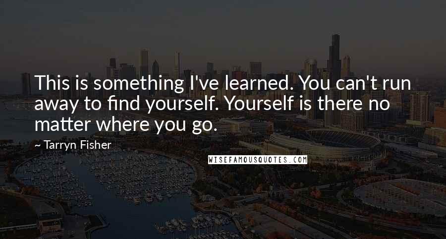 Tarryn Fisher Quotes: This is something I've learned. You can't run away to find yourself. Yourself is there no matter where you go.