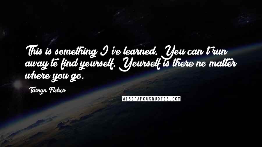 Tarryn Fisher Quotes: This is something I've learned. You can't run away to find yourself. Yourself is there no matter where you go.