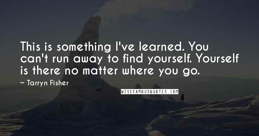 Tarryn Fisher Quotes: This is something I've learned. You can't run away to find yourself. Yourself is there no matter where you go.