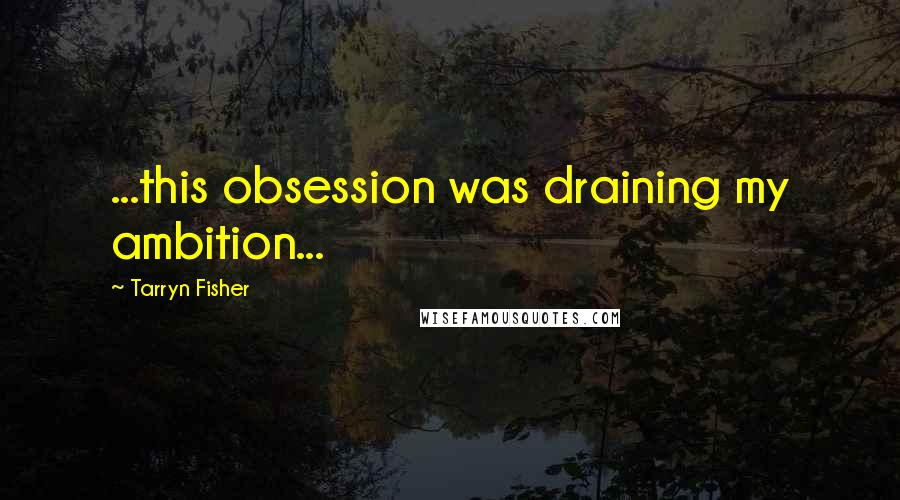 Tarryn Fisher Quotes: ...this obsession was draining my ambition...