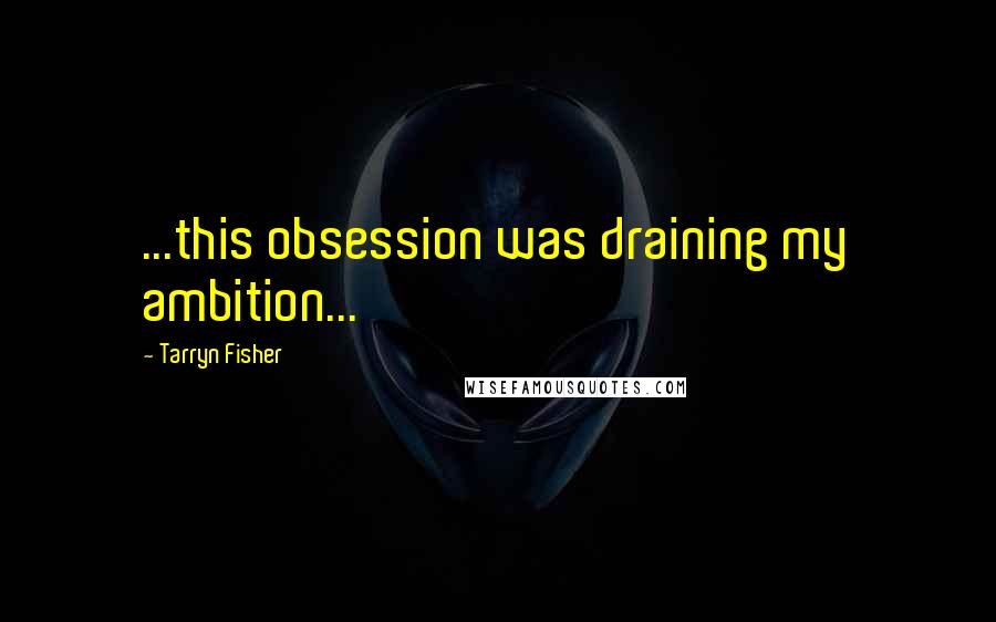 Tarryn Fisher Quotes: ...this obsession was draining my ambition...