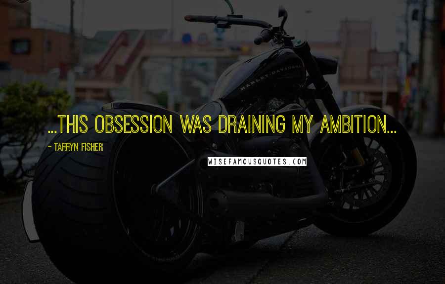 Tarryn Fisher Quotes: ...this obsession was draining my ambition...