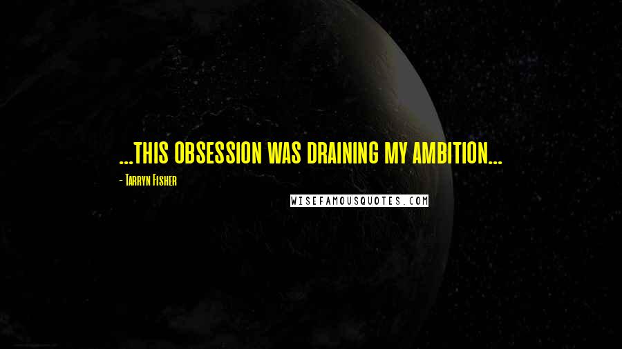 Tarryn Fisher Quotes: ...this obsession was draining my ambition...