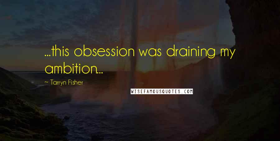 Tarryn Fisher Quotes: ...this obsession was draining my ambition...