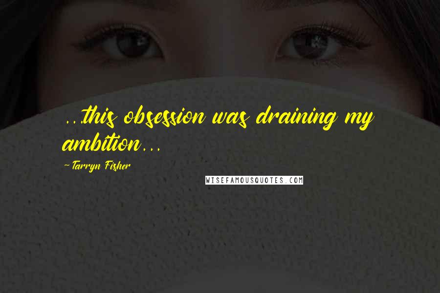 Tarryn Fisher Quotes: ...this obsession was draining my ambition...