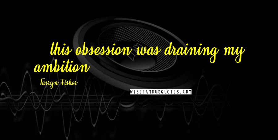 Tarryn Fisher Quotes: ...this obsession was draining my ambition...