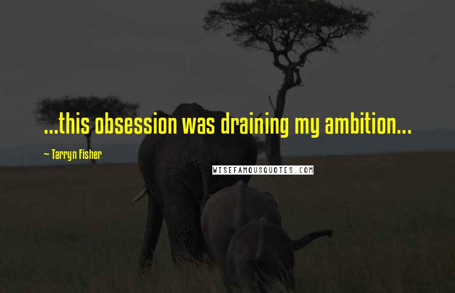 Tarryn Fisher Quotes: ...this obsession was draining my ambition...