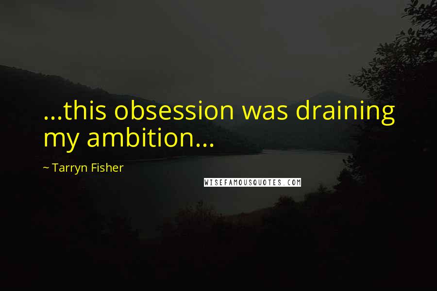 Tarryn Fisher Quotes: ...this obsession was draining my ambition...