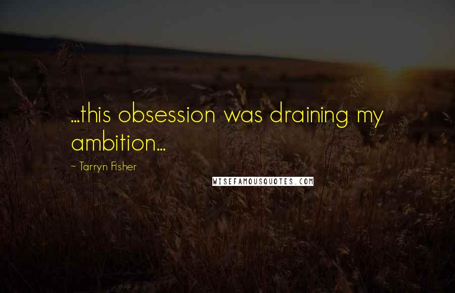 Tarryn Fisher Quotes: ...this obsession was draining my ambition...