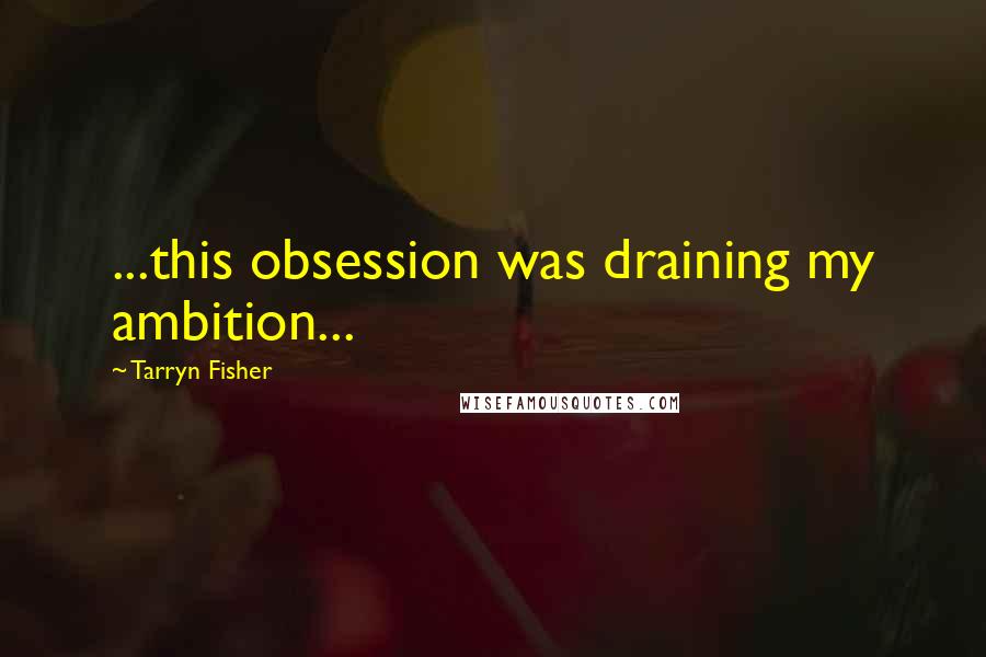 Tarryn Fisher Quotes: ...this obsession was draining my ambition...