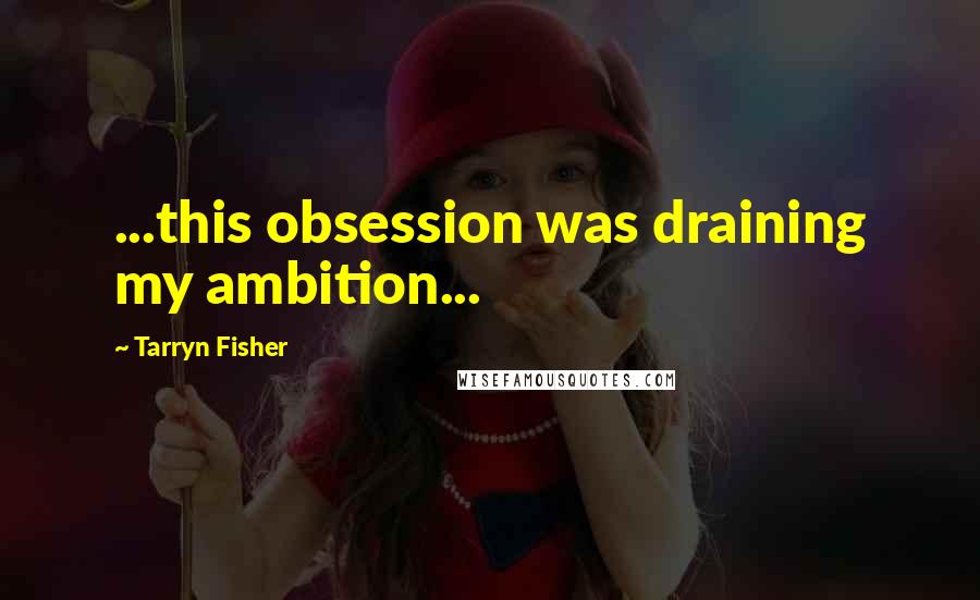 Tarryn Fisher Quotes: ...this obsession was draining my ambition...