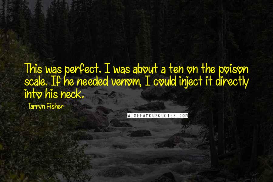 Tarryn Fisher Quotes: This was perfect. I was about a ten on the poison scale. If he needed venom, I could inject it directly into his neck.