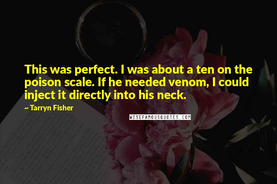 Tarryn Fisher Quotes: This was perfect. I was about a ten on the poison scale. If he needed venom, I could inject it directly into his neck.