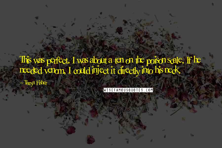 Tarryn Fisher Quotes: This was perfect. I was about a ten on the poison scale. If he needed venom, I could inject it directly into his neck.