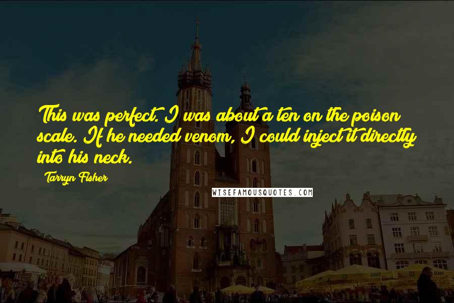 Tarryn Fisher Quotes: This was perfect. I was about a ten on the poison scale. If he needed venom, I could inject it directly into his neck.