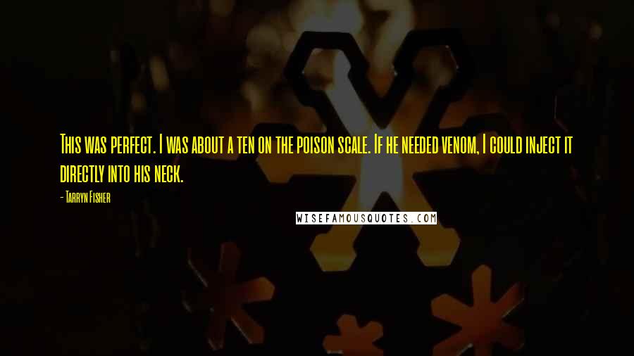 Tarryn Fisher Quotes: This was perfect. I was about a ten on the poison scale. If he needed venom, I could inject it directly into his neck.