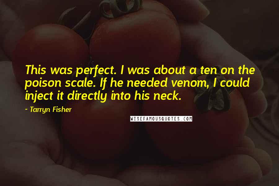 Tarryn Fisher Quotes: This was perfect. I was about a ten on the poison scale. If he needed venom, I could inject it directly into his neck.