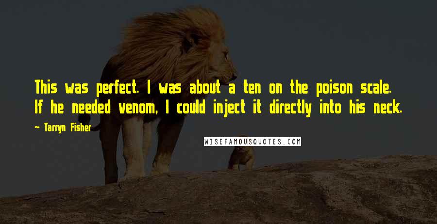 Tarryn Fisher Quotes: This was perfect. I was about a ten on the poison scale. If he needed venom, I could inject it directly into his neck.