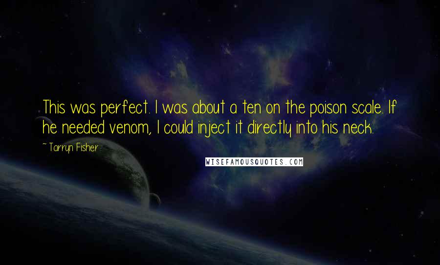 Tarryn Fisher Quotes: This was perfect. I was about a ten on the poison scale. If he needed venom, I could inject it directly into his neck.