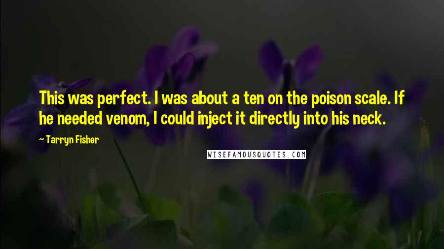 Tarryn Fisher Quotes: This was perfect. I was about a ten on the poison scale. If he needed venom, I could inject it directly into his neck.