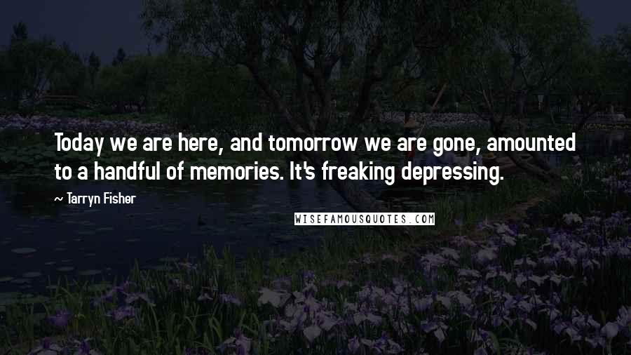 Tarryn Fisher Quotes: Today we are here, and tomorrow we are gone, amounted to a handful of memories. It's freaking depressing.