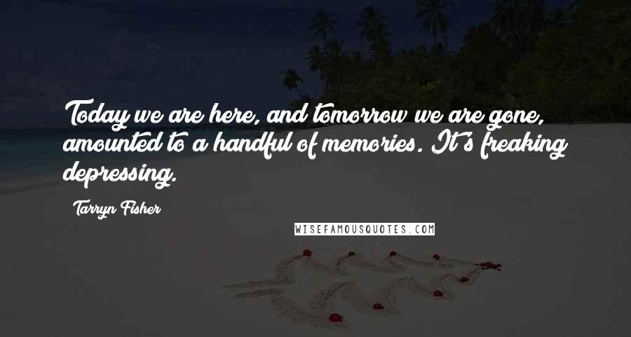 Tarryn Fisher Quotes: Today we are here, and tomorrow we are gone, amounted to a handful of memories. It's freaking depressing.