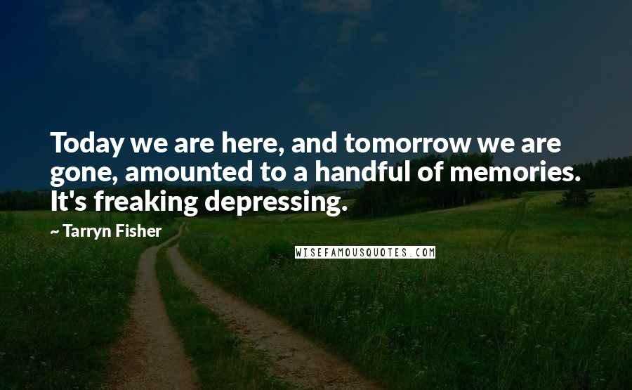 Tarryn Fisher Quotes: Today we are here, and tomorrow we are gone, amounted to a handful of memories. It's freaking depressing.