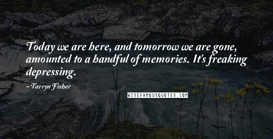 Tarryn Fisher Quotes: Today we are here, and tomorrow we are gone, amounted to a handful of memories. It's freaking depressing.