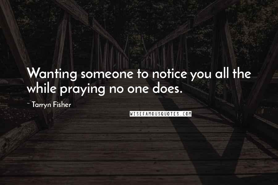 Tarryn Fisher Quotes: Wanting someone to notice you all the while praying no one does.