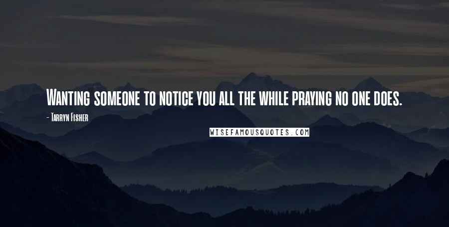 Tarryn Fisher Quotes: Wanting someone to notice you all the while praying no one does.