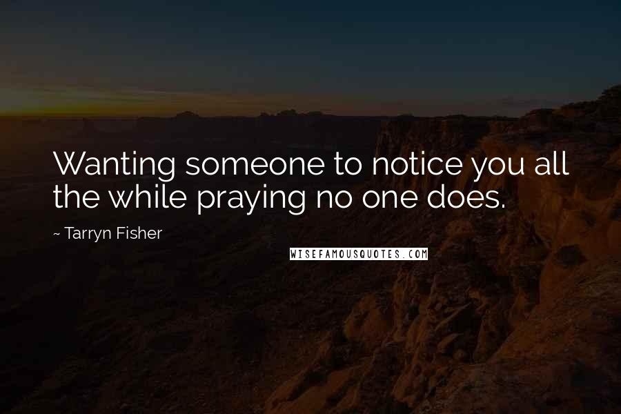 Tarryn Fisher Quotes: Wanting someone to notice you all the while praying no one does.