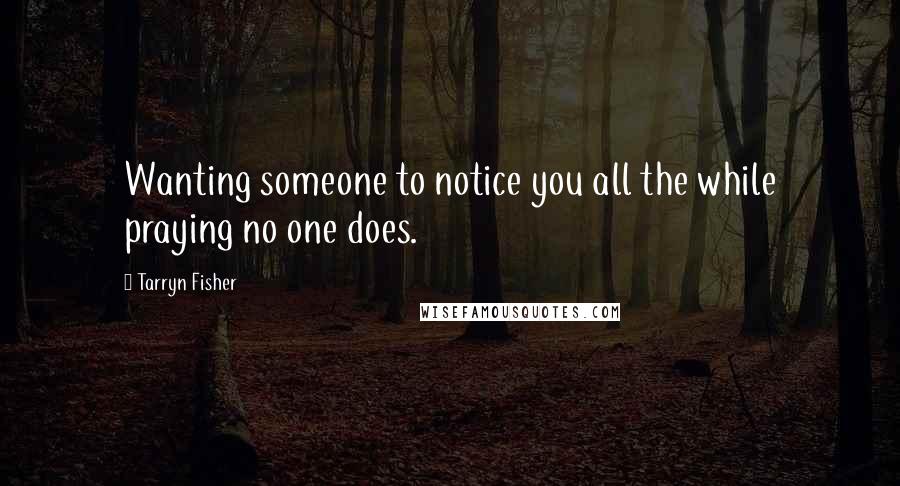 Tarryn Fisher Quotes: Wanting someone to notice you all the while praying no one does.