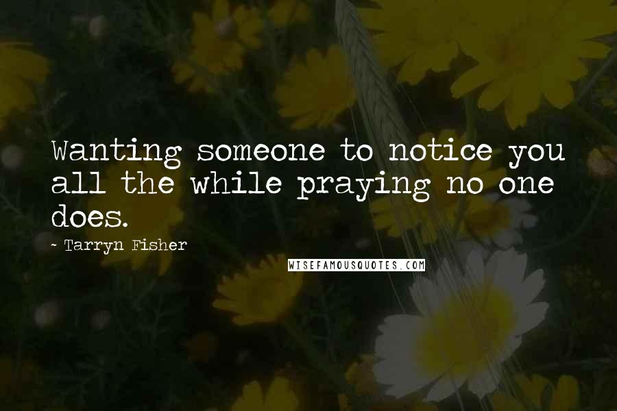 Tarryn Fisher Quotes: Wanting someone to notice you all the while praying no one does.