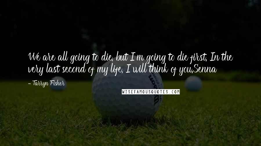 Tarryn Fisher Quotes: We are all going to die, but I'm going to die first. In the very last second of my life, I will think of you.Senna